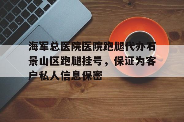 海軍總醫(yī)院醫(yī)院跑腿代辦石景山區(qū)跑腿掛號(hào)，保證為客戶私人信息保密的簡(jiǎn)單介紹