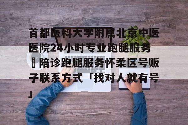 首都醫(yī)科大學(xué)附屬北京中醫(yī)醫(yī)院24小時(shí)專業(yè)跑腿服務(wù)	陪診跑腿服務(wù)懷柔區(qū)號(hào)販子聯(lián)系方式「找對(duì)人就有號(hào)」的簡(jiǎn)單介紹