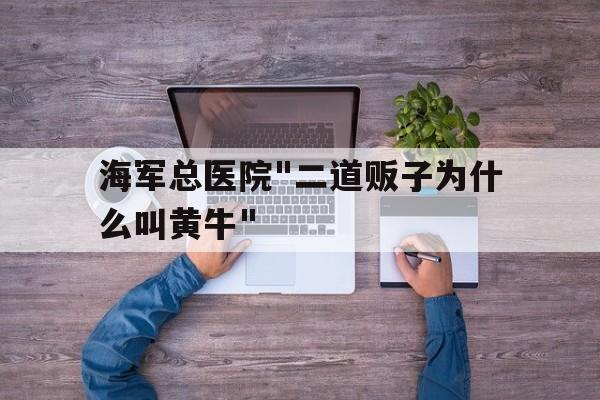海軍總醫院"二道販子為什么叫黃牛"的簡單介紹