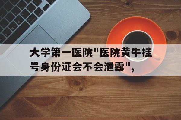包含大學第一醫院"醫院黃牛掛號身份證會不會泄露",的詞條